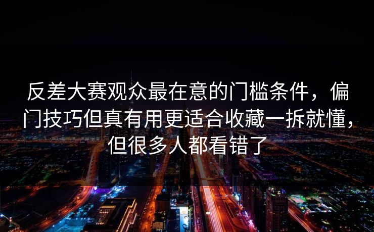 反差大赛观众最在意的门槛条件，偏门技巧但真有用更适合收藏一拆就懂，但很多人都看错了