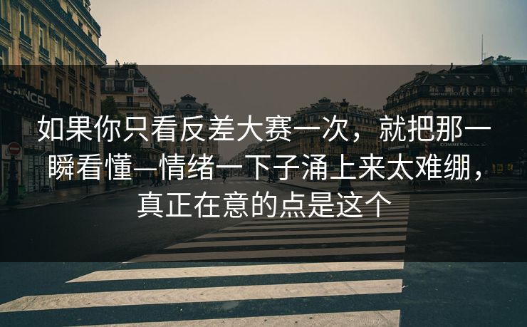 如果你只看反差大赛一次,就把那一瞬看懂—情绪一下子涌上来太难绷,真正在意的点是这个 如果你只看反差大赛一次,就把那一瞬看懂—情绪一下子涌上来太难绷,真正在意的点是这个