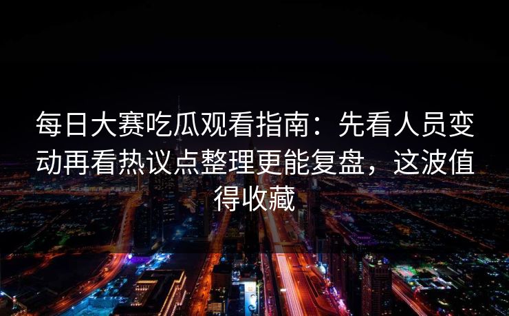 每日大赛吃瓜观看指南:先看人员变动再看热议点整理更能复盘,这波值得收藏 每日大赛吃瓜观看指南:先看人员变动再看热议点整理更能复盘,这波值得收藏