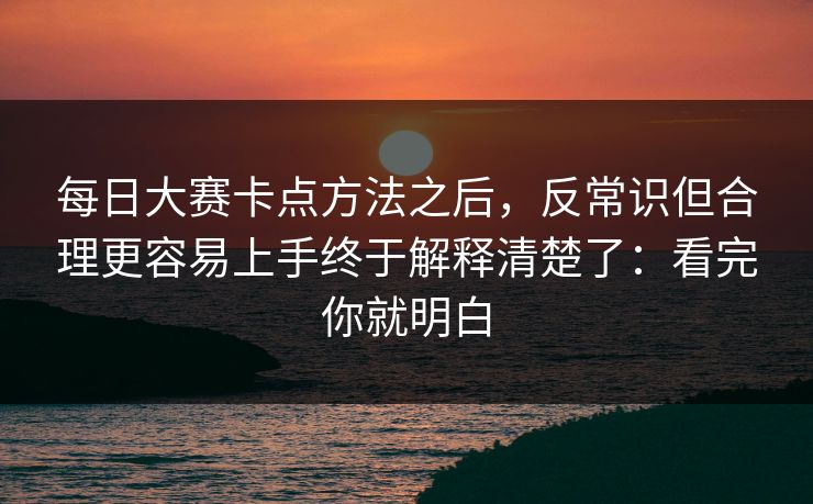 每日大赛卡点方法之后，反常识但合理更容易上手终于解释清楚了：看完你就明白