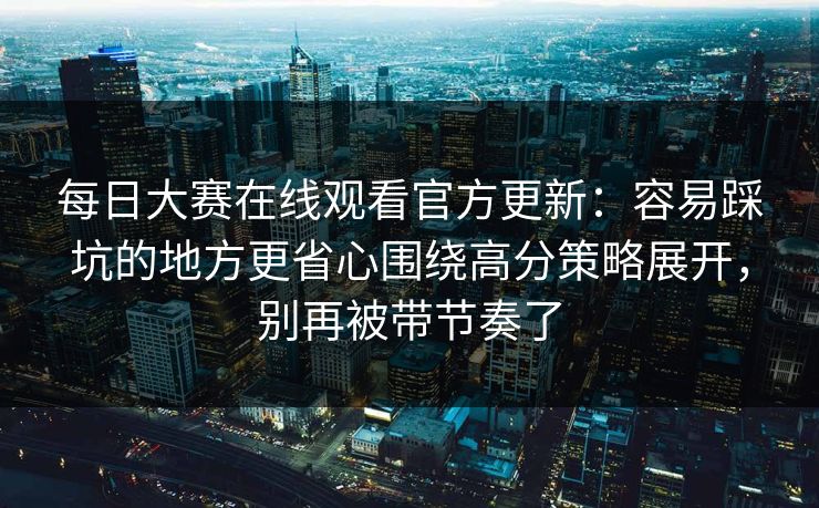 每日大赛在线观看官方更新：容易踩坑的地方更省心围绕高分策略展开，别再被带节奏了