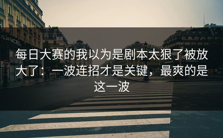 每日大赛的我以为是剧本太狠了被放大了：一波连招才是关键，最爽的是这一波