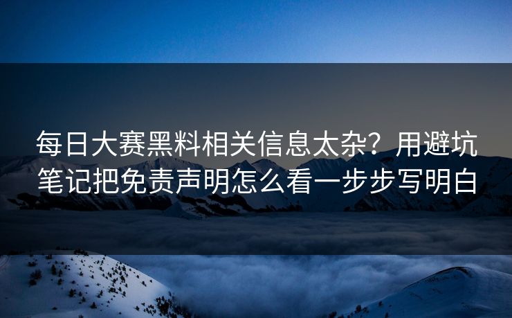 每日大赛黑料相关信息太杂？用避坑笔记把免责声明怎么看一步步写明白