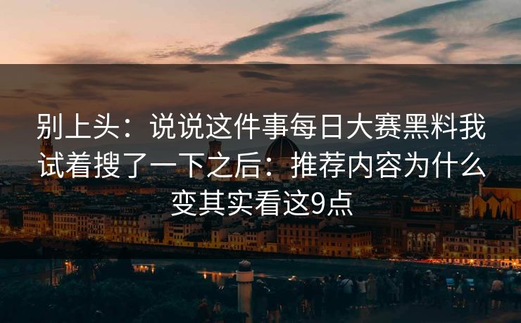 别上头：说说这件事每日大赛黑料我试着搜了一下之后：推荐内容为什么变其实看这9点