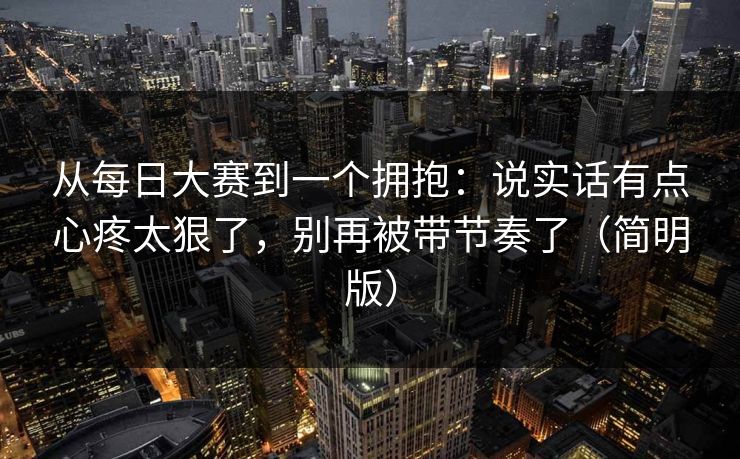 从每日大赛到一个拥抱:说实话有点心疼太狠了,别再被带节奏了(简明版) 从每日大赛到一个拥抱:说实话有点心疼太狠了,别再被带节奏了(简明版)