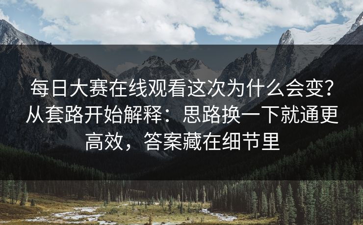 每日大赛在线观看这次为什么会变?从套路开始解释:思路换一下就通更高效,答案藏在细节里 每日大赛在线观看这次为什么会变?从套路开始解释:思路换一下就通更高效,答案藏在细节里