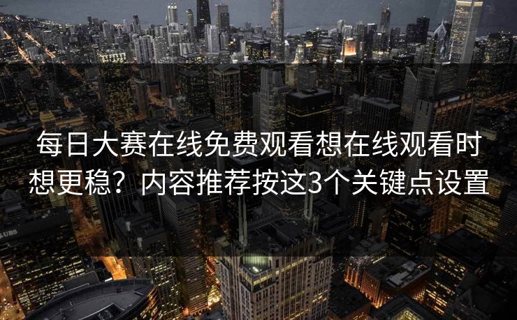 每日大赛在线免费观看想在线观看时想更稳?内容推荐按这3个关键点设置 每日大赛在线免费观看想在线观看时想更稳?内容推荐按这3个关键点设置